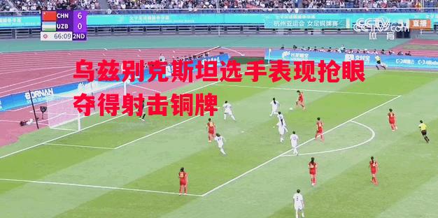乌兹别克斯坦选手表现抢眼夺得射击铜牌 乌兹别克斯坦选手表现抢眼夺得射击铜牌