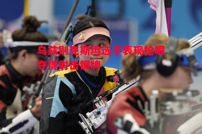 乌兹别克斯坦选手表现抢眼夺得射击铜牌 乌兹别克斯坦选手表现抢眼夺得射击铜牌