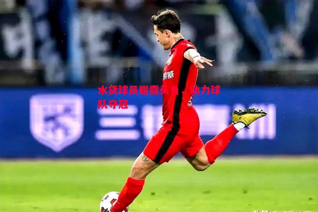 水货球员崭露头角,助力球队夺冠 水货球员崭露头角,助力球队夺冠
