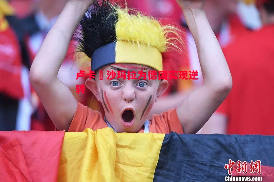 卢卡•沙玛拉为德国实现逆转 卢卡•沙玛拉为德国实现逆转