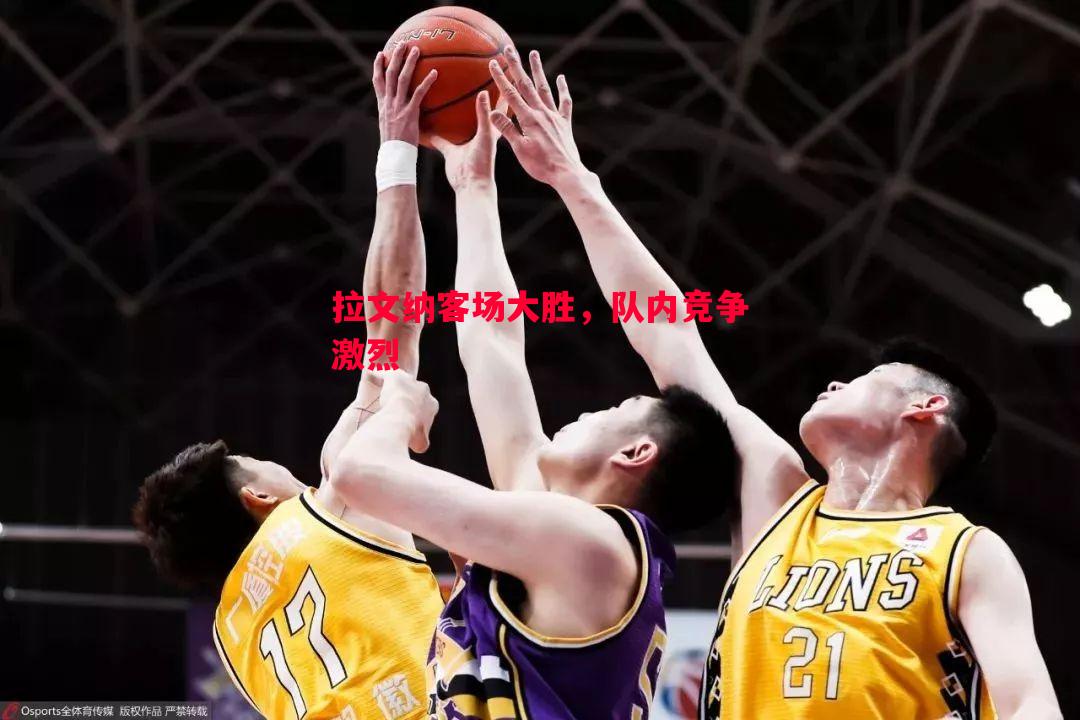 拉文纳客场大胜,队内竞争激烈 拉文纳客场大胜,队内竞争激烈