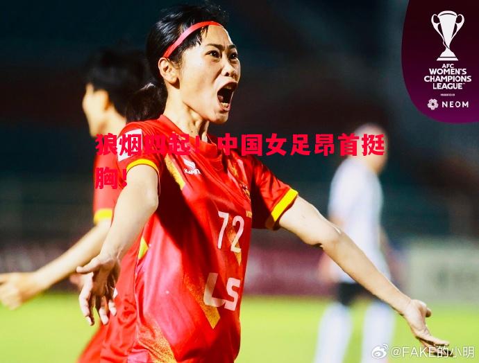 狼烟四起!中国女足昂首挺胸! 狼烟四起!中国女足昂首挺胸!