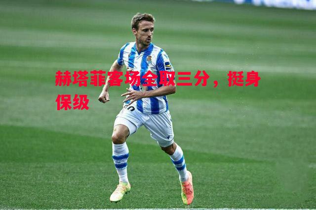 赫塔菲客场全取三分,挺身保级 赫塔菲客场全取三分,挺身保级