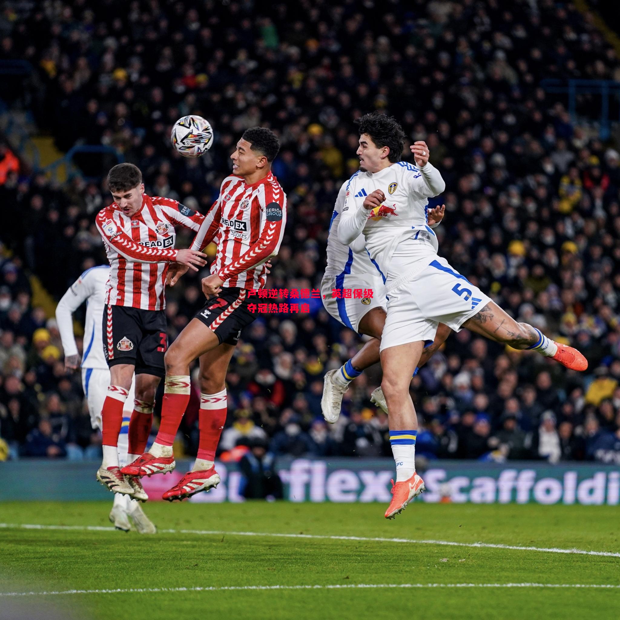 卢顿逆转桑德兰,英超保级夺冠热路再启 卢顿逆转桑德兰,英超保级夺冠热路再启