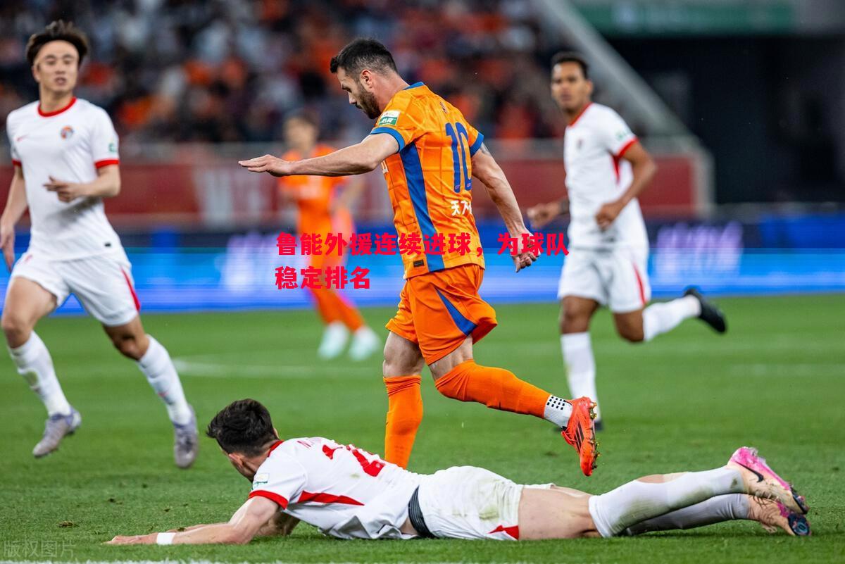 悟空体育官方网站-鲁能外援连续进球，为球队稳定排名