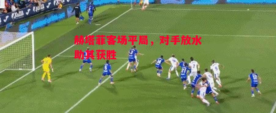 悟空体育官方网站-赫塔菲客场平局，对手放水助其获胜