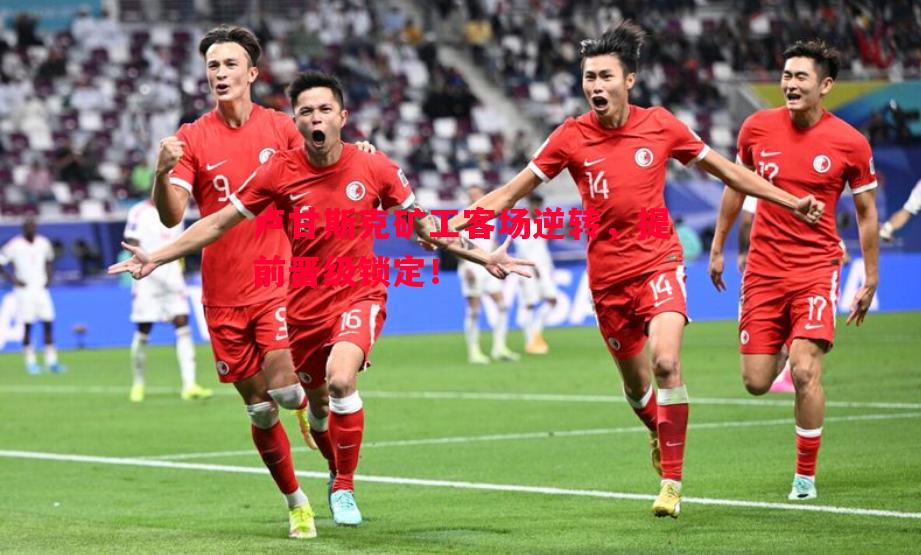 卢甘斯克矿工客场逆转,提前晋级锁定! 卢甘斯克矿工客场逆转,提前晋级锁定!