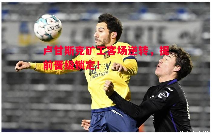 卢甘斯克矿工客场逆转,提前晋级锁定! 卢甘斯克矿工客场逆转,提前晋级锁定!