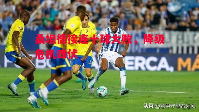 悟空体育-桑坦德接连十球大败，降级危机四伏