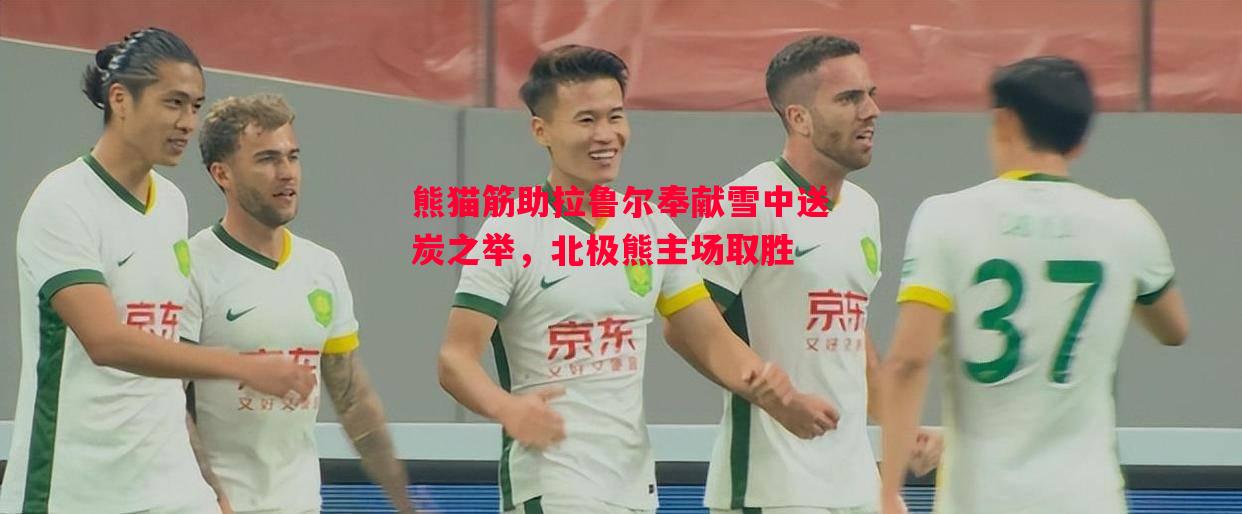 悟空体育官网-熊猫筋助拉鲁尔奉献雪中送炭之举，北极熊主场取胜