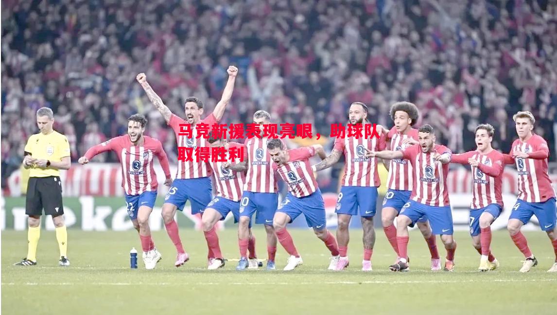 马竞新援表现亮眼,助球队取得胜利 马竞新援表现亮眼,助球队取得胜利