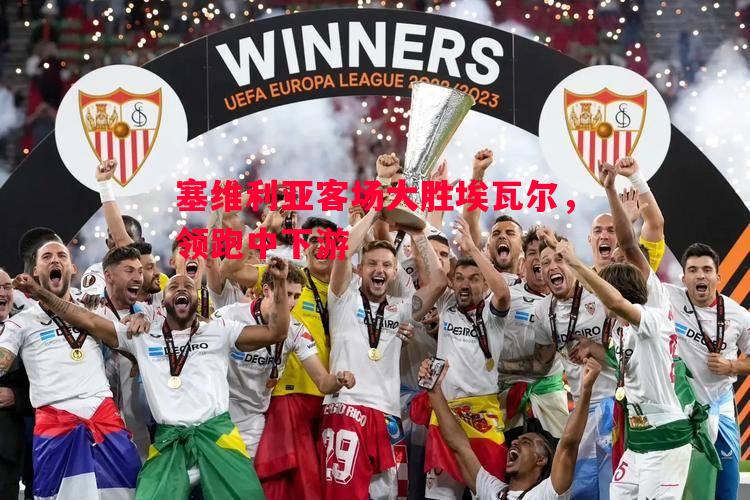 悟空体育官方网站-塞维利亚客场大胜埃瓦尔，领跑中下游